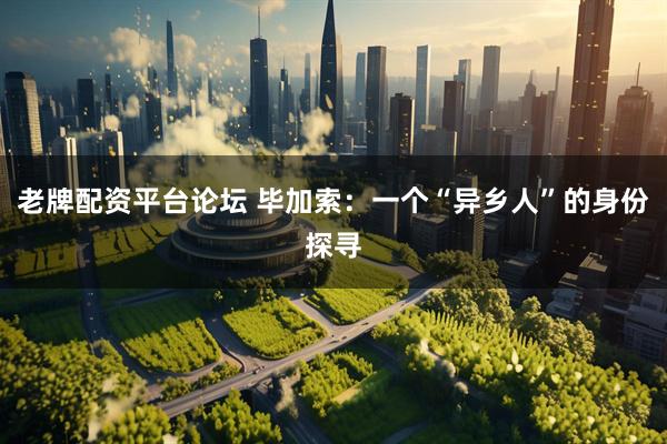 老牌配资平台论坛 毕加索：一个“异乡人”的身份探寻