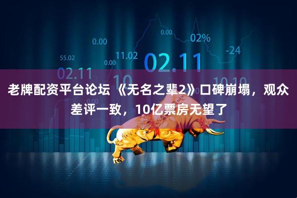 老牌配资平台论坛 《无名之辈2》口碑崩塌，观众差评一致，10亿票房无望了
