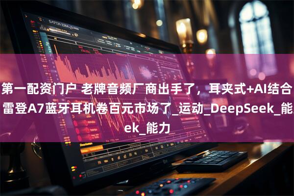 第一配资门户 老牌音频厂商出手了，耳夹式+AI结合，雷登A7蓝牙耳机卷百元市场了_运动_DeepSeek_能力