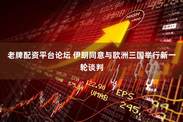 老牌配资平台论坛 伊朗同意与欧洲三国举行新一轮谈判