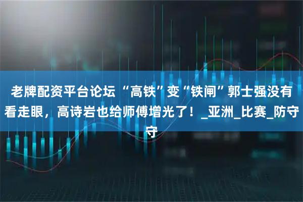 老牌配资平台论坛 “高铁”变“铁闸”郭士强没有看走眼，高诗岩也给师傅增光了！_亚洲_比赛_防守