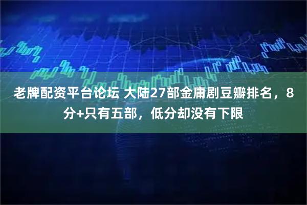 老牌配资平台论坛 大陆27部金庸剧豆瓣排名，8分+只有五部，低分却没有下限