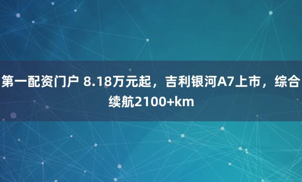 第一配资门户 8.18万元起，吉利银河A7上市，综合续航2100+km