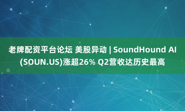 老牌配资平台论坛 美股异动 | SoundHound AI(SOUN.US)涨超26% Q2营收达历史最高