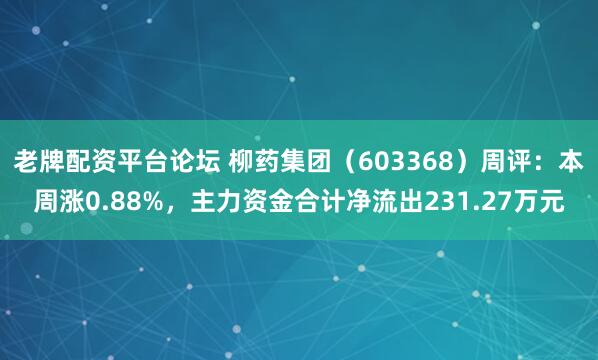 老牌配资平台论坛 柳药集团（603368）周评：本周涨0.88%，主力资金合计净流出231.27万元