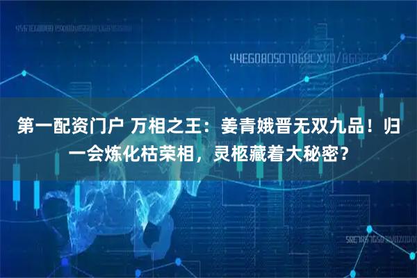 第一配资门户 万相之王：姜青娥晋无双九品！归一会炼化枯荣相，灵柩藏着大秘密？