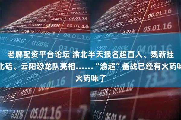 老牌配资平台论坛 渝北半天报名超百人、魏新挂帅北碚、云阳恐龙队亮相……“渝超”备战已经有火药味了