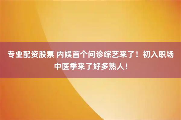 专业配资股票 内娱首个问诊综艺来了！初入职场中医季来了好多熟人！