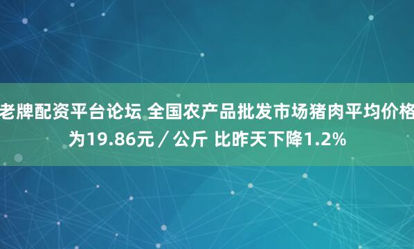 老牌配资平台论坛 全国农产品批发市场猪肉平均价格为19.86元／公斤 比昨天下降1.2%