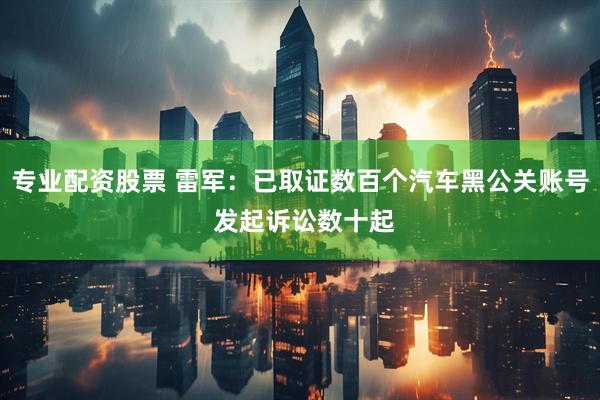 专业配资股票 雷军:已取证数百个汽车黑公关账号 发起诉讼数十起