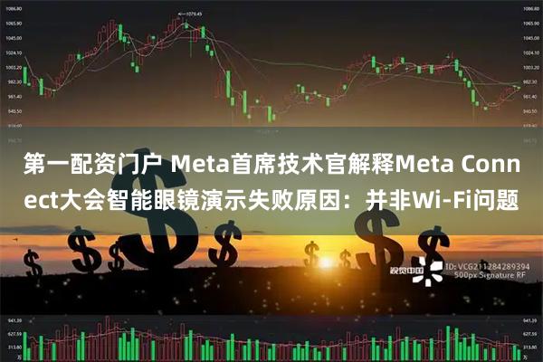 第一配资门户 Meta首席技术官解释Meta Connect大会智能眼镜演示失败原因：并非Wi-Fi问题