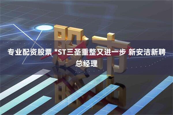 专业配资股票 *ST三圣重整又进一步 新安洁新聘总经理