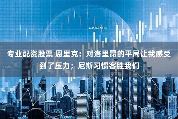 专业配资股票 恩里克：对洛里昂的平局让我感受到了压力；尼斯习惯客胜我们