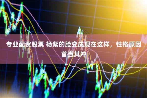 专业配资股票 杨紫的脸变成现在这样，性格原因首当其冲