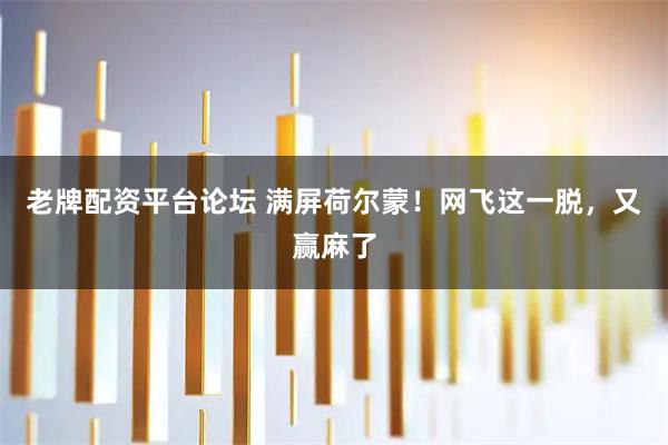 老牌配资平台论坛 满屏荷尔蒙！网飞这一脱，又赢麻了