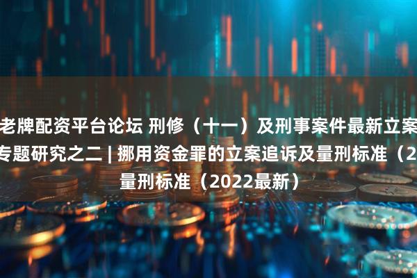 老牌配资平台论坛 刑修（十一）及刑事案件最新立案追诉标准专题研究之二 | 挪用资金罪的立案追诉及量刑标准（2022最新）