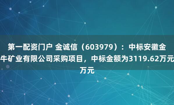 第一配资门户 金诚信（603979）：中标安徽金牛矿业有限公司采购项目，中标金额为3119.62万元