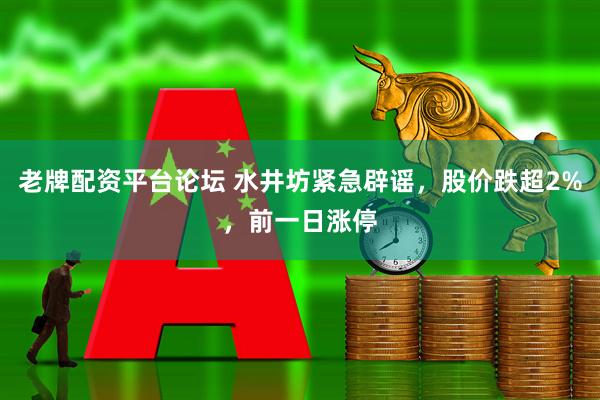 老牌配资平台论坛 水井坊紧急辟谣，股价跌超2%，前一日涨停