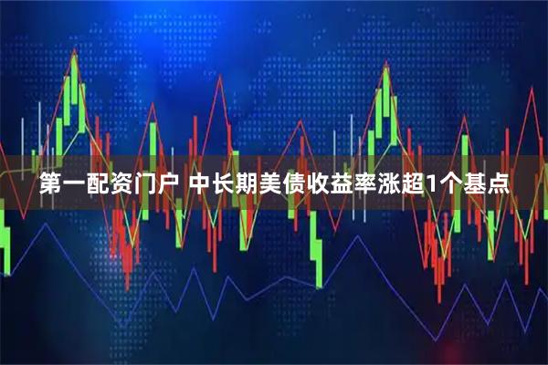 第一配资门户 中长期美债收益率涨超1个基点