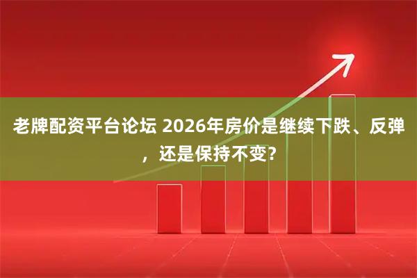 老牌配资平台论坛 2026年房价是继续下跌、反弹，还是保持不变？