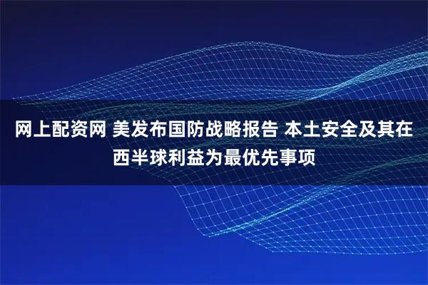 网上配资网 美发布国防战略报告 本土安全及其在西半球利益为最优先事项