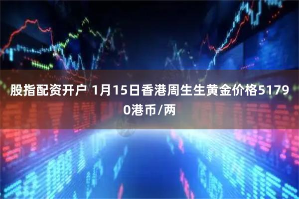 股指配资开户 1月15日香港周生生黄金价格51790港币/两